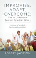 Improvise, Adapt, Overcome: How to Understand Common American Idioms: Life Lessons for Young Adults from Common American di Robert Jackson edito da OUTSKIRTS PR