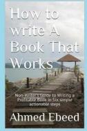 How to Write a Book That Works: Non-Writer's Guide to Writing a Profitable Book in Six Simple Actionable Steps di Ahmed Ebeed edito da Createspace Independent Publishing Platform