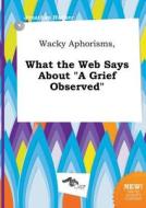 Wacky Aphorisms, What the Web Says about a Grief Observed di Jonathan Hacker edito da LIGHTNING SOURCE INC