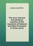 The True Interest And Political Maxims Of The Republick Of Holland And West Friesland In Three Parts di Johan De Witt edito da Book On Demand Ltd.