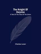 The Knight Of Gwynne; A Tale Of The Time Of The Union di Lever Charles Lever edito da Alpha Editions