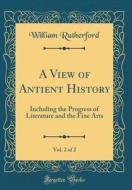 A View of Antient History, Vol. 2 of 2: Including the Progress of Literature and the Fine Arts (Classic Reprint) di William Rutherford edito da Forgotten Books