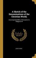 A Sketch of the Denominations of the Christian World;: Accompanied with a Persuasive to Religious M di John Evans edito da WENTWORTH PR