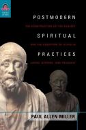 Postmodern Spiritual Practices: The Construction of the Subject and the Reception of Plato in Lacan, Derrida, and Foucau di Paul Allen Miller edito da OHIO ST UNIV PR