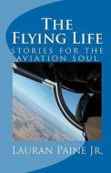 The Flying Life: Stories for the Aviation Soul di Lauran Paine, Lauran Paine Jr edito da Cascade Publishing