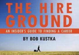 The Hire Ground: An Insider S Guide to Finding a Career: An Insider S Guide to Finding a Career di Bob Kustka edito da ACANTHUS PUB