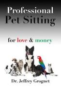 Professional Pet Sitting for Love & Money di Dr Jeffrey Grognet edito da Jeffrey Grognet