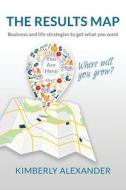 The Results Map: Business and Life Strategies to Get What You Want di Kimberly Alexander edito da Kimberly Alexander, Inc