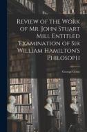 Review of the Work of Mr. John Stuart Mill Entitled 'Examination of Sir William Hamilton's Philosoph di George Grote edito da LEGARE STREET PR