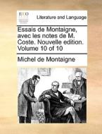 Essais De Montaigne, Avec Les Notes De M. Coste. Nouvelle Edition. Volume 10 Of 10 di Michel Montaigne edito da Gale Ecco, Print Editions