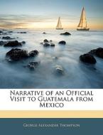 Narrative of an Official Visit to Guatemala from Mexico di George Alexander Thompson edito da Nabu Press