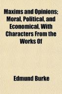 Maxims And Opinions; Moral, Political, A di Edmund Burke edito da General Books