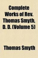 Complete Works Of Rev. Thomas Smyth, D. di Thomas Smyth edito da General Books
