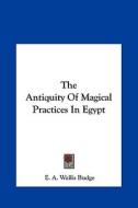 The Antiquity of Magical Practices in Egypt di E. A. Wallis Budge edito da Kessinger Publishing