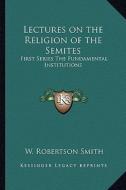 Lectures on the Religion of the Semites: First Series the Fundamental Institutions di W. Robertson Smith edito da Kessinger Publishing