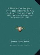 A Historical Inquiry Into the True Principles of Beauty in Art, Part 1: More Especially with Reference to Architecture (1849) di James Fergusson edito da Kessinger Publishing