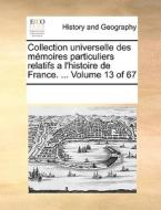 Collection Universelle Des Memoires Particuliers Relatifs A L'histoire De France. ... Volume 13 Of 67 di Multiple Contributors edito da Gale Ecco, Print Editions