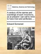 A Century Of The Names And Scantlings Of Such Inventions, As At Present I Can Call To Mind To Have Tried And Perfected, ... di Edward Somerset edito da Gale Ecco, Print Editions