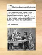 The Practical Surveyor. Containing The Most Approved Methods For Surveying Of Lands And Waters, By The Several Instruments Now In Use di John Hammond edito da Gale Ecco, Print Editions