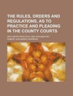 The Rules, Orders And Regulations, As To Practice And Pleading In The County Courts; With Notes Practical And Explanatory di United States Congressional House, United States Congress House, Robert Alexander Harrison edito da Rarebooksclub.com