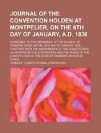 Journal Of The Convention Holden At Montpelier, On The 6th Day Of January, A.d. 1836; Agreeable To The Ordinance Of The Council Of Censors, Made On Th di United States Government, Vermont Constitutional Convention edito da Rarebooksclub.com