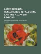 Later Biblical Researches in Palestine and the Adjacent Regions; A Journal of Travels in the Year 1852 di Eli Smith edito da Rarebooksclub.com