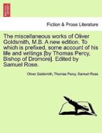 The miscellaneous works of Oliver Goldsmith, M.B. A new edition. To which is prefixed, some account of his life and writ di Oliver Goldsmith, Thomas Percy, Samuel Rose edito da British Library, Historical Print Editions