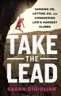 Take the Lead: Hanging On, Letting Go, and Conquering Life's Hardest Climbs di Sasha Digiulian edito da ST MARTINS PR