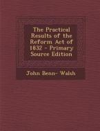 Practical Results of the Reform Act of 1832 di John Benn- Walsh edito da Nabu Press