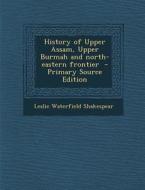 History of Upper Assam, Upper Burmah and North-Eastern Frontier - Primary Source Edition di Leslie Waterfield Shakespear edito da Nabu Press