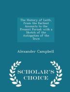 The History Of Leith, From The Earliest Accounts To The Present Period; With A Sketch Of The Antiquities Of The Town - Scholar's Choice Edition di Alexander Campbell edito da Scholar's Choice