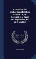 A Guide To The Orchard And Kitchen Garden; Or, An Account Of ... Fruit And Vegetables, Ed. By J. Lindley di George Lindley edito da Sagwan Press