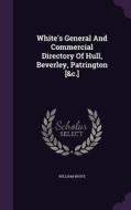 White's General And Commercial Directory Of Hull, Beverley, Patrington [&c.] di William White edito da Palala Press