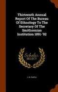Thirteenth Annual Report Of The Bureau Of Ethnology To The Secretary Of The Smithsonian Institution 1891-'92 di J W Powell edito da Arkose Press