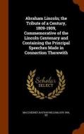 Abraham Lincoln; The Tribute Of A Century, 1809-1909, Commemorative Of The Lincoln Centenary And Containing The Principal Speeches Made In Connection  di Nathan William Macchesney edito da Arkose Press