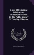 A List Of Periodical Publications Currently Received By The Public Library Of The City Of Boston di Boston Public Library edito da Palala Press
