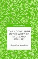 The 'Local' Irish in the West of Scotland 1851-1921 di Geraldine Vaughan edito da Palgrave Macmillan