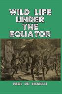 Wild Life Under the Equator di Paul Du Chaillu edito da Blurb