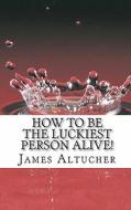 How to Be the Luckiest Person Alive! di MR James Altucher edito da Createspace