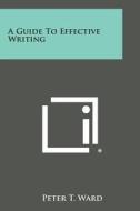 A Guide to Effective Writing di Peter T. Ward edito da Literary Licensing, LLC
