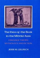 The Idea of the Book in the Middle Ages: Language Theory, Mythology, and Fiction di Jesse Gellrich edito da CORNELL UNIV PR