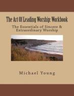 The Art of Leading Worship: Workbook: The Essentials of Sincere & Extraordinary Worship di Michael Young edito da Createspace