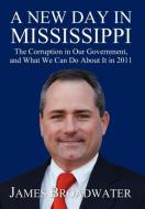 A New Day in Mississippi: The Corruption in Our Government, and What We Can Do about It in 2011 di James Broadwater edito da ELOQUENT BOOKS