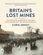 Britain's Lost Mines: The Vanished Kingdom of the Men Who Carved Out the Nation's Wealth di Chris Arnot edito da AURUM PR