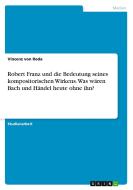 Robert Franz und die Bedeutung seines kompositorischen Wirkens. Was wären Bach und Händel heute ohne ihn? di Vincenz von Roda edito da GRIN Verlag