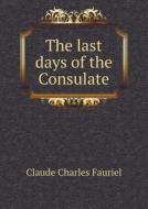 The Last Days Of The Consulate di Claude Charles Fauriel, Ludovic Lalanne edito da Book On Demand Ltd.