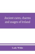 Ancient cures, charms, and usages of Ireland; contributions to Irish lore di Lady Wilde edito da Alpha Editions