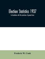 Election statistics 1937; In Accordance with the provisions of general Laws. di Frederic W. Cook edito da Alpha Editions