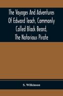 The Voyages And Adventures Of Edward Teach, Commonly Called Black Beard, The Notorious Pirate di S. Wilkinson edito da Alpha Editions