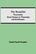 The Beautiful Necessity; Seven Essays on Theosophy and Architecture di Claude Fayette Bragdon edito da Alpha Editions